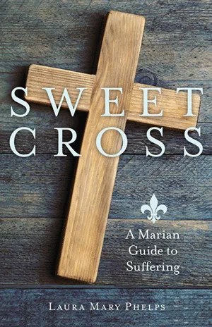 Sweet Cross A Marian Guide to Suffering by Laura Mary Phelps